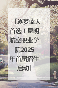 逐梦蓝天首选！昆明航空职业学院2025年首届招生启动