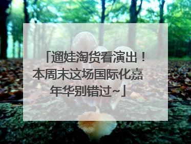 遛娃淘货看演出！本周末这场国际化嘉年华别错过~