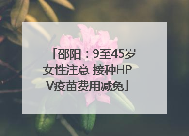 邵阳：9至45岁女性注意 接种HPV疫苗费用减免