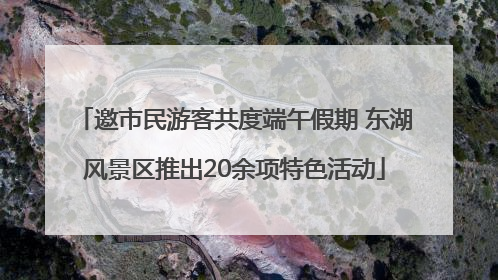 邀市民游客共度端午假期 东湖风景区推出20余项特色活动