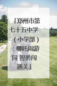 郑州市第七十五中学（小学部）：哪吒闹游园 智勇闯通关