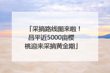 采摘路线图来啦！昌平近5000亩樱桃迎来采摘黄金期