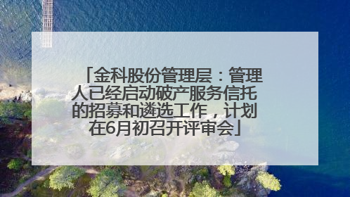 金科股份管理层：管理人已经启动破产服务信托的招募和遴选工作，计划在6月初召开评审会