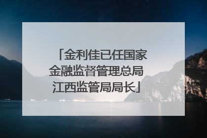 金利佳已任国家金融监督管理总局江西监管局局长