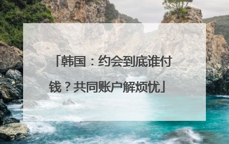 韩国：约会到底谁付钱？共同账户解烦忧