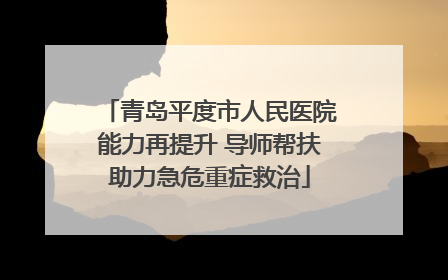 青岛平度市人民医院能力再提升 导师帮扶助力急危重症救治