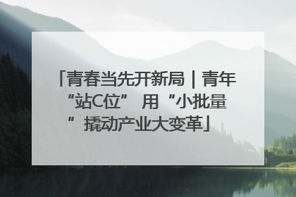 青春当先开新局｜青年“站C位” 用“小批量”撬动产业大变革