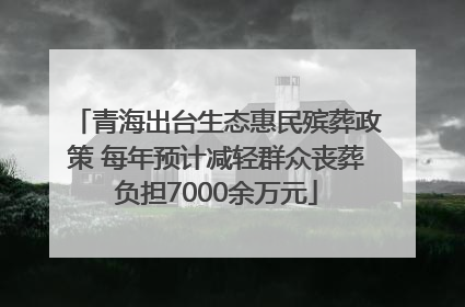 青海出台生态惠民殡葬政策 每年预计减轻群众丧葬负担7000余万元