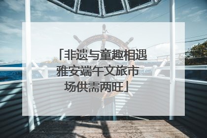 非遗与童趣相遇 雅安端午文旅市场供需两旺