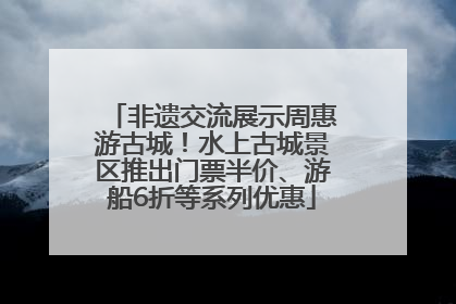 非遗交流展示周惠游古城！水上古城景区推出门票半价、游船6折等系列优惠