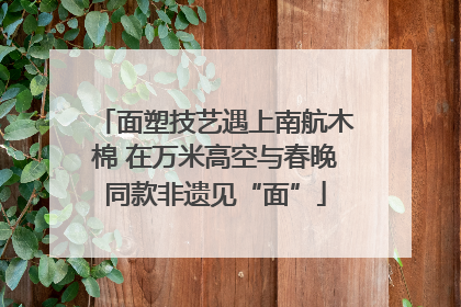 面塑技艺遇上南航木棉 在万米高空与春晚同款非遗见“面”