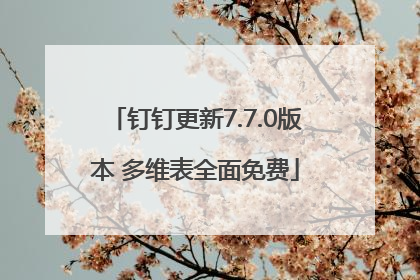 钉钉更新7.7.0版本 多维表全面免费