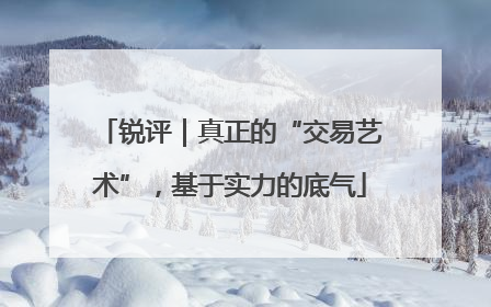 锐评｜真正的“交易艺术”，基于实力的底气