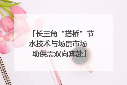 长三角“搭桥”节水技术与场景市场 助供需双向奔赴