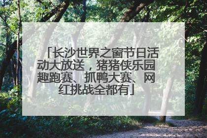 长沙世界之窗节日活动大放送，猪猪侠乐园趣跑赛、抓鸭大赛、网红挑战全都有