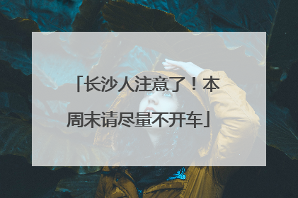 长沙人注意了！本周末请尽量不开车