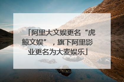 阿里大文娱更名“虎鲸文娱”，旗下阿里影业更名为大麦娱乐