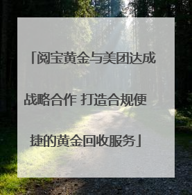 阅宝黄金与美团达成战略合作 打造合规便捷的黄金回收服务