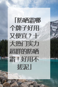 防晒霜哪个牌子好用又便宜？十大热门实力超群的防晒霜！好用不搓泥