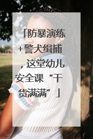 防暴演练+警犬缉捕，这堂幼儿安全课“干货满满”