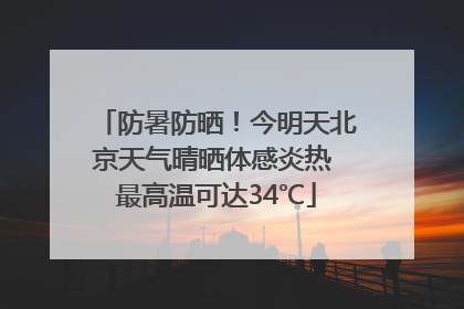 防暑防晒！今明天北京天气晴晒体感炎热 最高温可达34℃