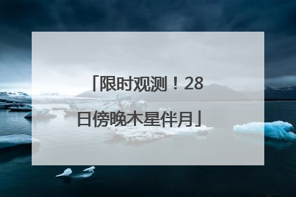 限时观测！28日傍晚木星伴月