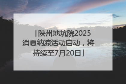 陕州地坑院2025消夏纳凉活动启动，将持续至7月20日