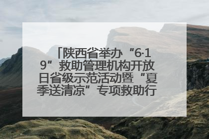 陕西省举办“6·19”救助管理机构开放日省级示范活动暨“夏季送清凉”专项救助行动启动仪式——织密救助网络，筑牢安全底线，彰显民生温度