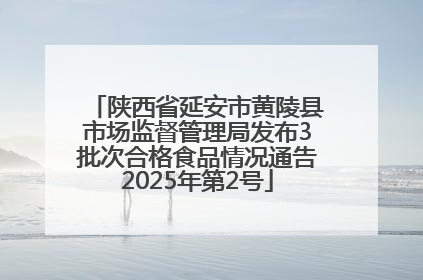 陕西省延安市黄陵县市场监督管理局发布3批次合格食品情况通告2025年第2号