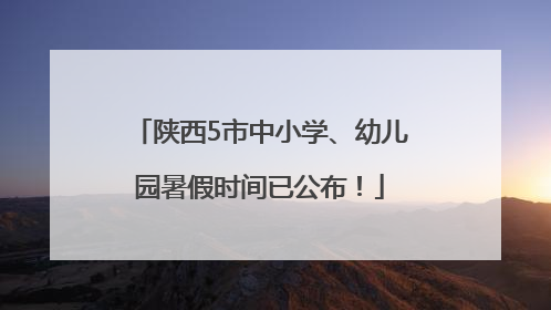 陕西5市中小学、幼儿园暑假时间已公布！