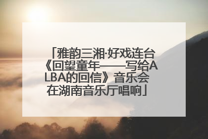 雅韵三湘·好戏连台《回望童年——写给ALBA的回信》音乐会在湖南音乐厅唱响
