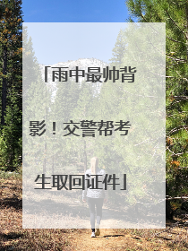 雨中最帅背影！交警帮考生取回证件