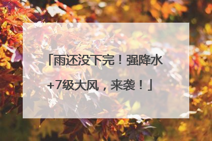 雨还没下完！强降水+7级大风，来袭！