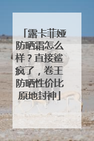 露卡菲娅防晒霜怎么样？直接鲨疯了，卷王防晒性价比原地封神