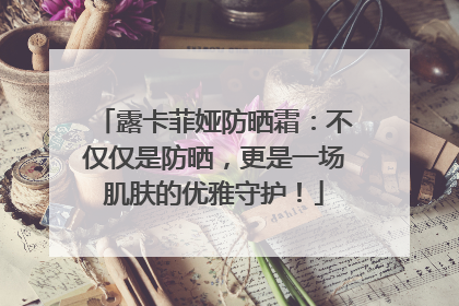 露卡菲娅防晒霜：不仅仅是防晒，更是一场肌肤的优雅守护！