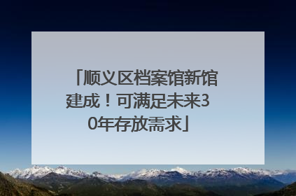 顺义区档案馆新馆建成！可满足未来30年存放需求