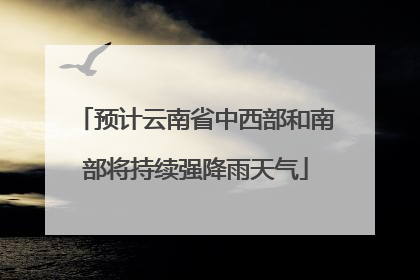 预计云南省中西部和南部将持续强降雨天气