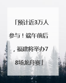 预计近3万人参与！端午前后，福建将举办78场龙舟赛
