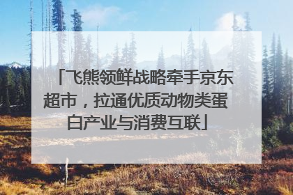 飞熊领鲜战略牵手京东超市，拉通优质动物类蛋白产业与消费互联