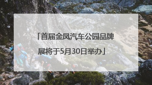 首届金凤汽车公园品牌展将于5月30日举办
