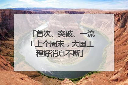 首次、突破、一流！上个周末，大国工程好消息不断