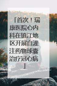 首次！瑞康医院心内科在镇江地区开展自灌注药物球囊治疗冠心病