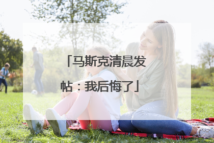 马斯克清晨发帖：我后悔了