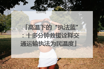 高温下的“执法蓝”：十多分钟救援诠释交通运输执法为民温度