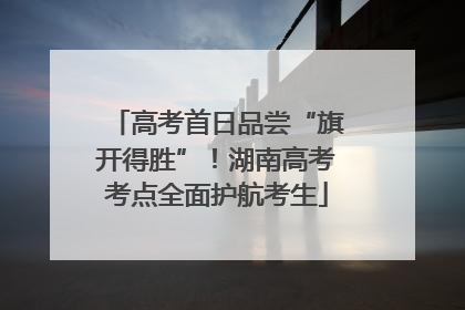 高考首日品尝“旗开得胜”！湖南高考考点全面护航考生