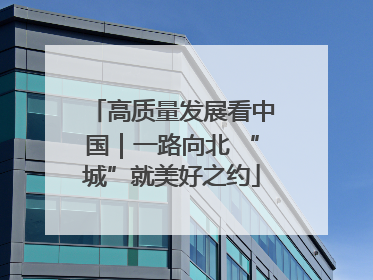 高质量发展看中国｜一路向北 “城”就美好之约