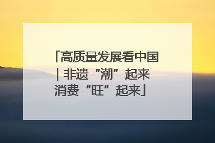 高质量发展看中国｜非遗“潮”起来 消费“旺”起来