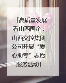 高质量发展看山西国企：山西交控集团公司开展“爱心助考”志愿服务活动