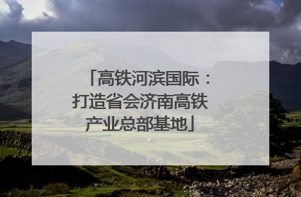 高铁河滨国际：打造省会济南高铁产业总部基地