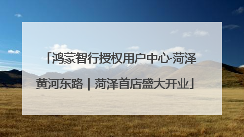 鸿蒙智行授权用户中心·菏泽黄河东路｜菏泽首店盛大开业